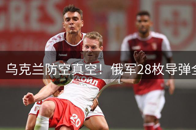 乌克兰防空真空！俄军28枚导弹全数突破防线