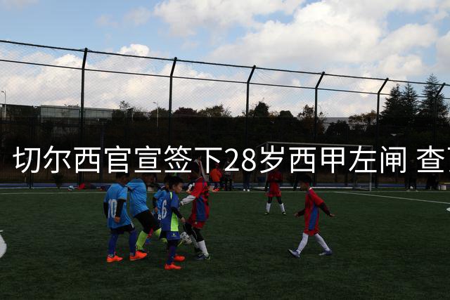 切尔西官宣签下28岁西甲左闸 查瓦里亚接班库库雷利亚