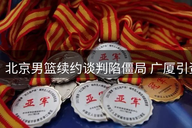 北京男篮续约谈判陷僵局 广厦引资有转机 胡金秋争夺战升温