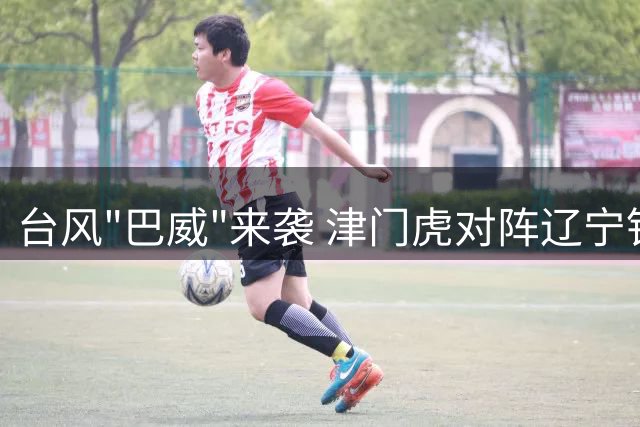 台风"巴威"来袭 津门虎对阵辽宁铁人赛事紧急延期