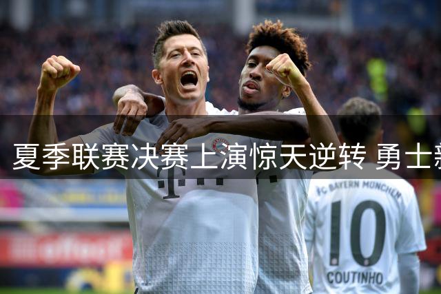 夏季联赛决赛上演惊天逆转 勇士新星伦德博格率队夺冠