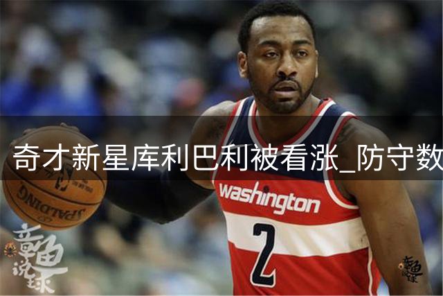 奇才新星库利巴利被看涨 防守数据预测引热议