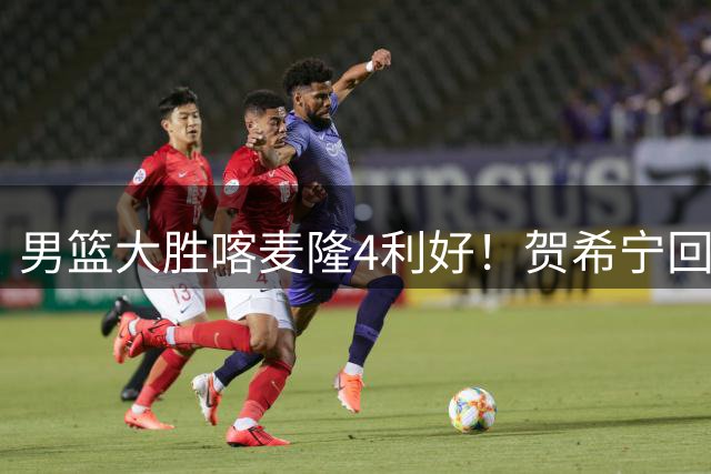 男篮大胜喀麦隆4利好！贺希宁回暖，崔永熙庞峥麟齐爆，三分精准
