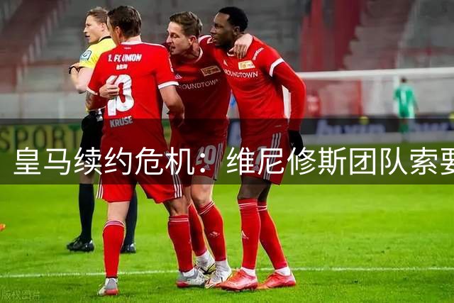 皇马续约危机：维尼修斯团队索要姆巴佩级薪资遭强硬拒绝