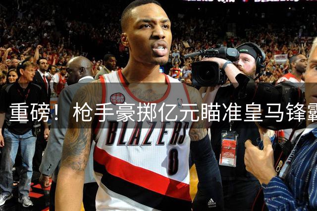 重磅！枪手豪掷亿元瞄准皇马锋霸 阿森纳已备妥天价合约