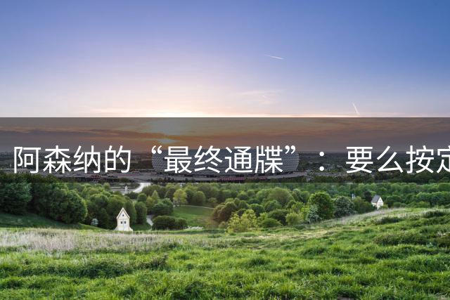 阿森纳的“最终通牒”：要么按定价卖，要么我们换人