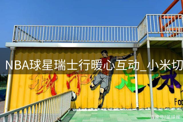 NBA球星瑞士行暖心互动 小米切尔赛场战袍赠球迷引发热议