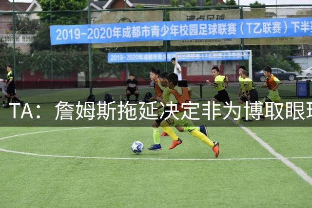 TA：詹姆斯拖延决定非为博取眼球或制造噱头 也未苦等浓眉欧文